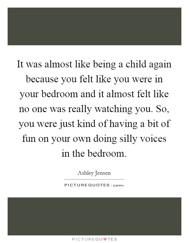 It was almost like being a child again because you felt like you were in your bedroom and it almost felt like no one was really watching you. So, you were just kind of having a bit of fun on your own doing silly voices in the bedroom Picture Quote #1