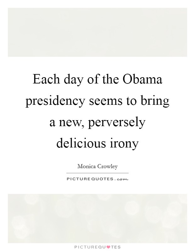 Each day of the Obama presidency seems to bring a new, perversely delicious irony Picture Quote #1