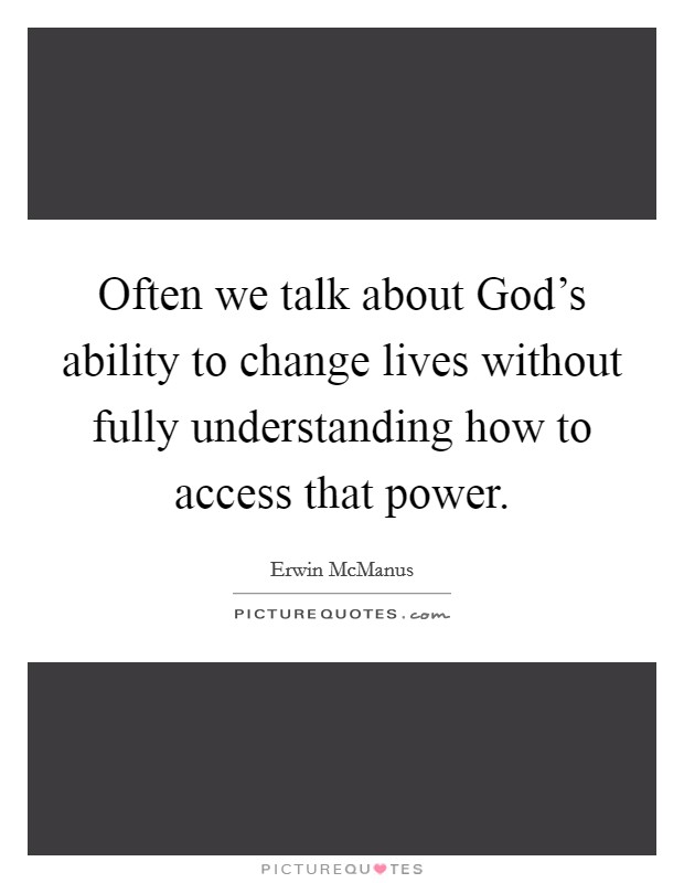 Often we talk about God's ability to change lives without fully understanding how to access that power Picture Quote #1