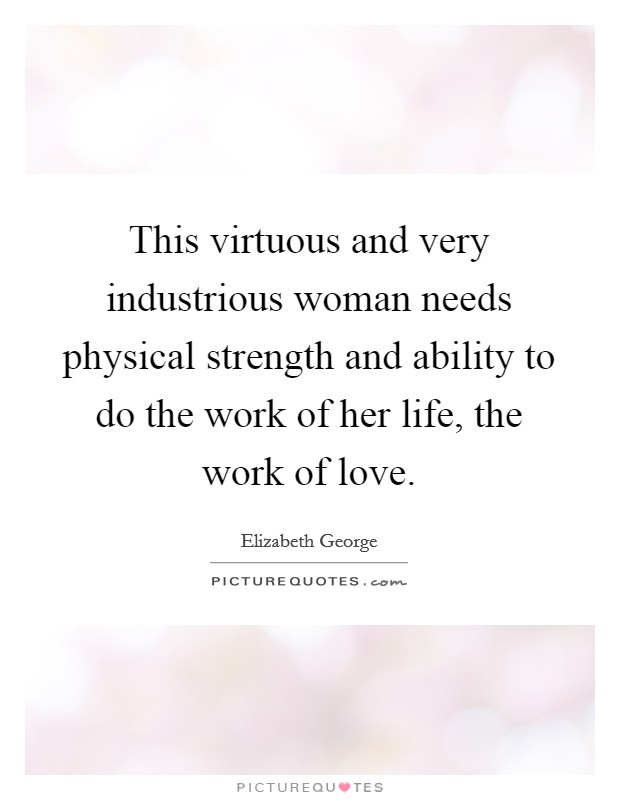 This virtuous and very industrious woman needs physical strength and ability to do the work of her life, the work of love Picture Quote #1