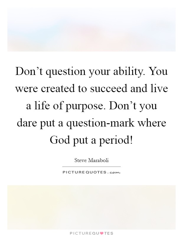 Don’t question your ability. You were created to succeed and live a life of purpose. Don’t you dare put a question-mark where God put a period! Picture Quote #1