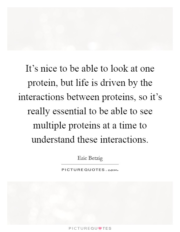 It's nice to be able to look at one protein, but life is driven by the interactions between proteins, so it's really essential to be able to see multiple proteins at a time to understand these interactions Picture Quote #1