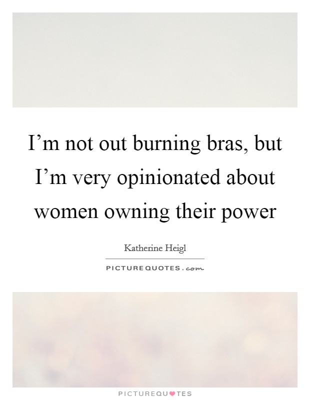 I’m not out burning bras, but I’m very opinionated about women owning their power Picture Quote #1