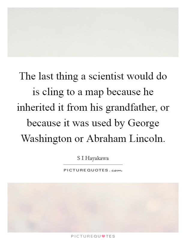 The last thing a scientist would do is cling to a map because he inherited it from his grandfather, or because it was used by George Washington or Abraham Lincoln Picture Quote #1