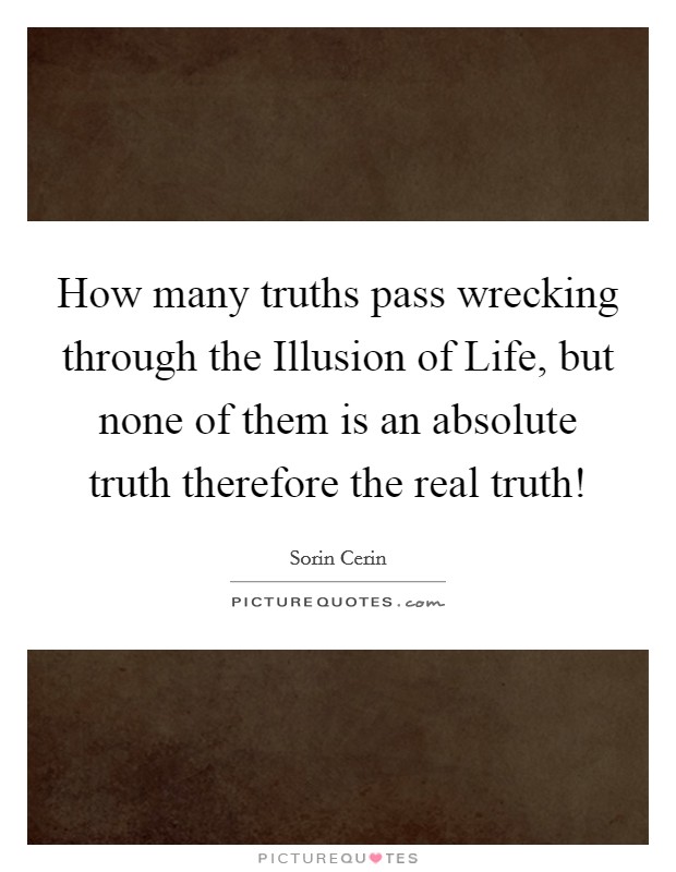 How many truths pass wrecking through the Illusion of Life, but none of them is an absolute truth therefore the real truth! Picture Quote #1
