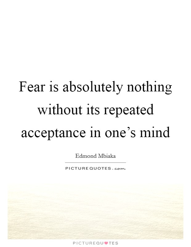Fear is absolutely nothing without its repeated acceptance in one’s mind Picture Quote #1