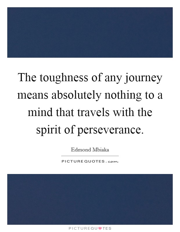 The toughness of any journey means absolutely nothing to a mind that travels with the spirit of perseverance Picture Quote #1