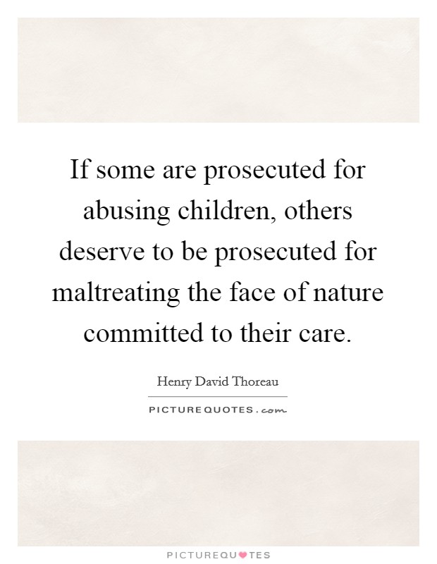 If some are prosecuted for abusing children, others deserve to be prosecuted for maltreating the face of nature committed to their care Picture Quote #1