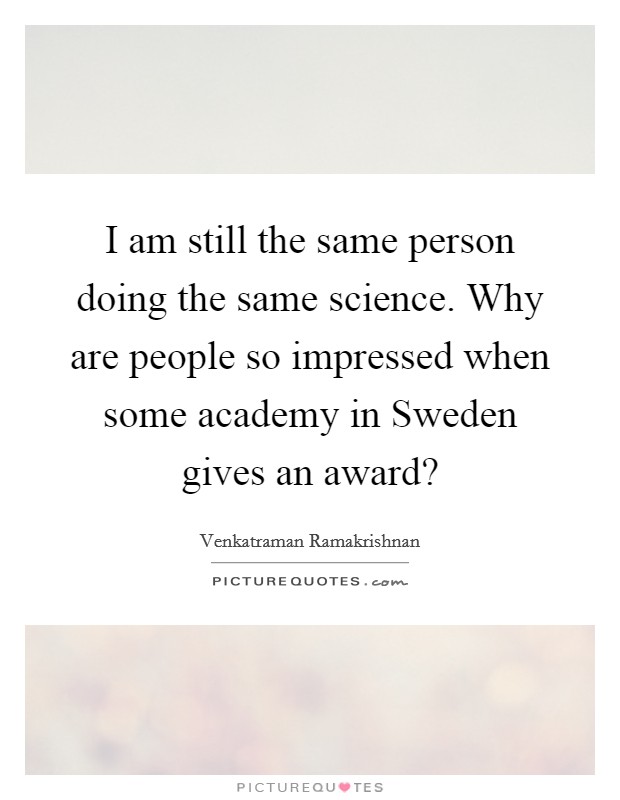 I am still the same person doing the same science. Why are people so impressed when some academy in Sweden gives an award? Picture Quote #1