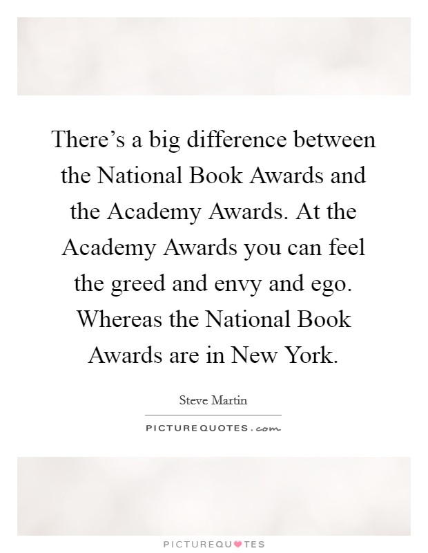 There’s a big difference between the National Book Awards and the Academy Awards. At the Academy Awards you can feel the greed and envy and ego. Whereas the National Book Awards are in New York Picture Quote #1