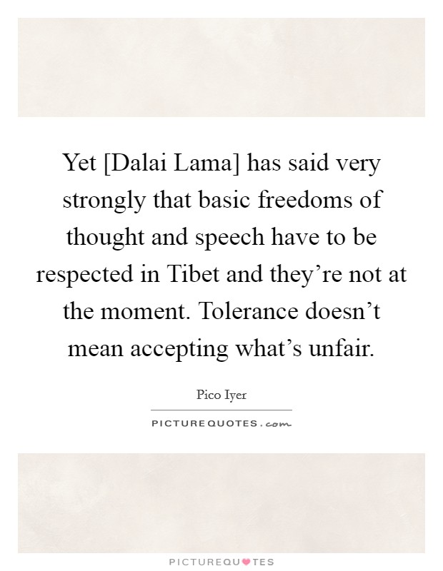 Yet [Dalai Lama] has said very strongly that basic freedoms of thought and speech have to be respected in Tibet and they’re not at the moment. Tolerance doesn’t mean accepting what’s unfair Picture Quote #1