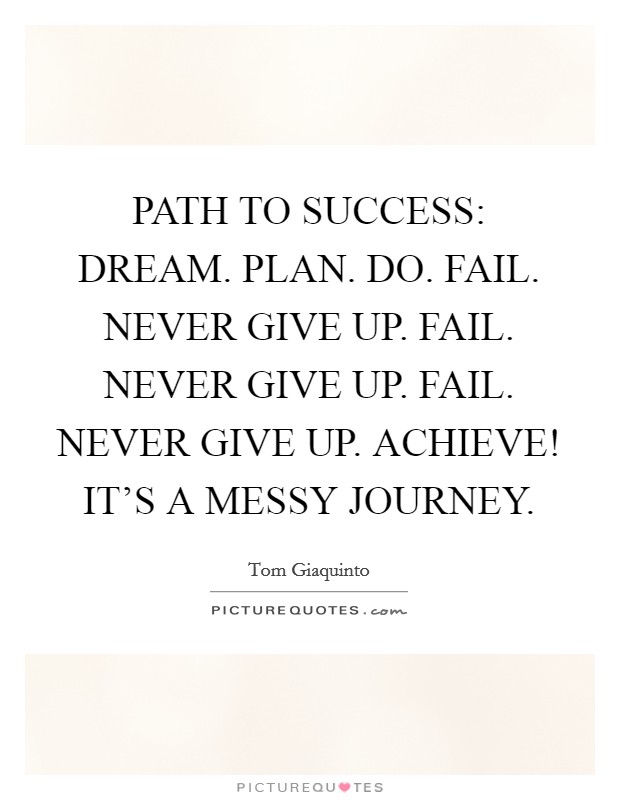 PATH TO SUCCESS: DREAM. PLAN. DO. FAIL. NEVER GIVE UP. FAIL. NEVER GIVE UP. FAIL. NEVER GIVE UP. ACHIEVE! IT’S A MESSY JOURNEY Picture Quote #1
