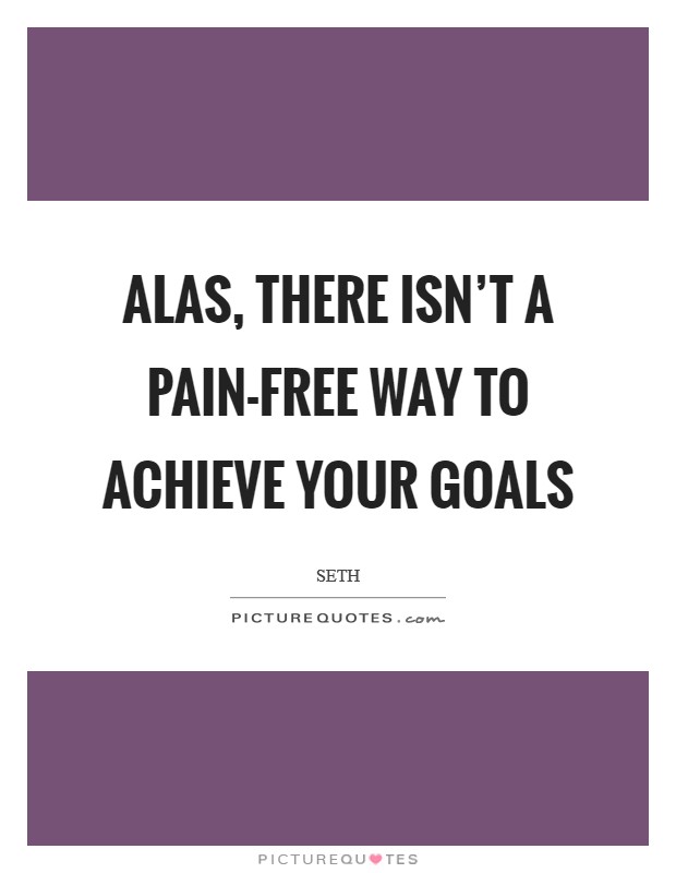 Alas, there isn't a pain-free way to achieve your goals Picture Quote #1