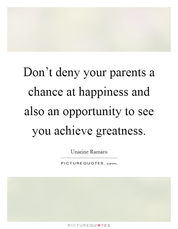 Don’t deny your parents a chance at happiness and also an opportunity to see you achieve greatness Picture Quote #1