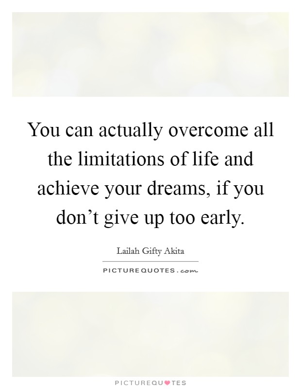 You can actually overcome all the limitations of life and achieve your dreams, if you don’t give up too early Picture Quote #1
