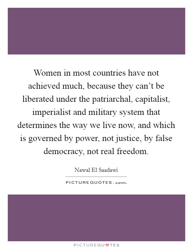 Women in most countries have not achieved much, because they can’t be liberated under the patriarchal, capitalist, imperialist and military system that determines the way we live now, and which is governed by power, not justice, by false democracy, not real freedom Picture Quote #1