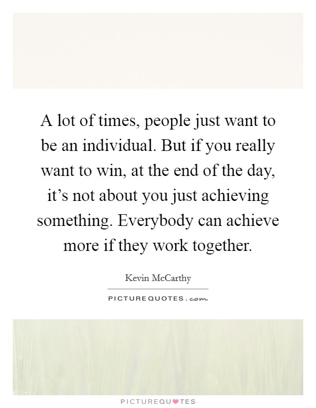A lot of times, people just want to be an individual. But if you really want to win, at the end of the day, it's not about you just achieving something. Everybody can achieve more if they work together Picture Quote #1