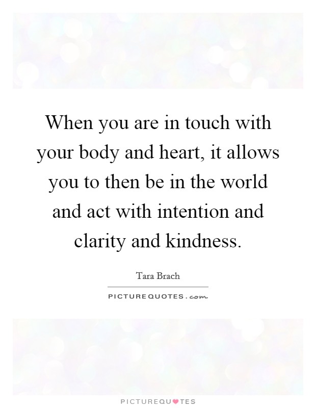 When you are in touch with your body and heart, it allows you to then be in the world and act with intention and clarity and kindness Picture Quote #1
