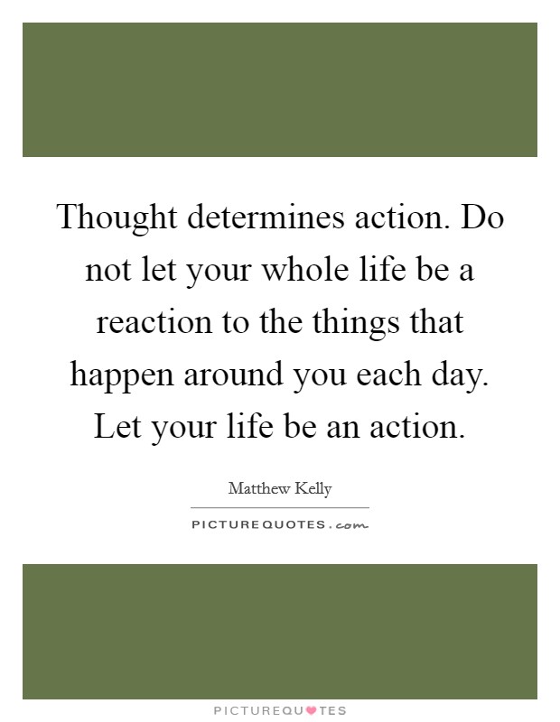 Thought determines action. Do not let your whole life be a reaction to the things that happen around you each day. Let your life be an action Picture Quote #1
