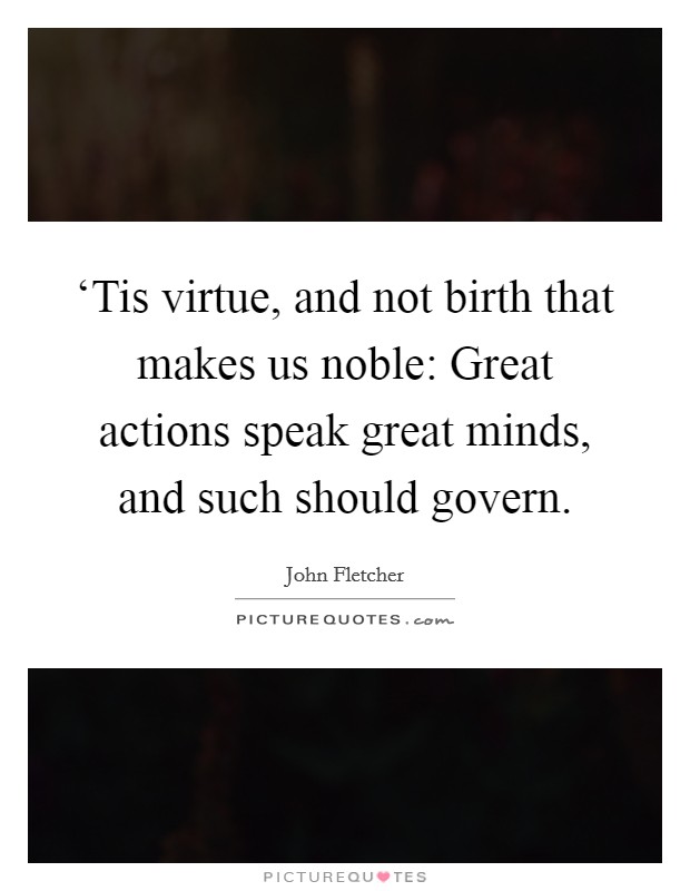 ‘Tis virtue, and not birth that makes us noble: Great actions speak great minds, and such should govern Picture Quote #1