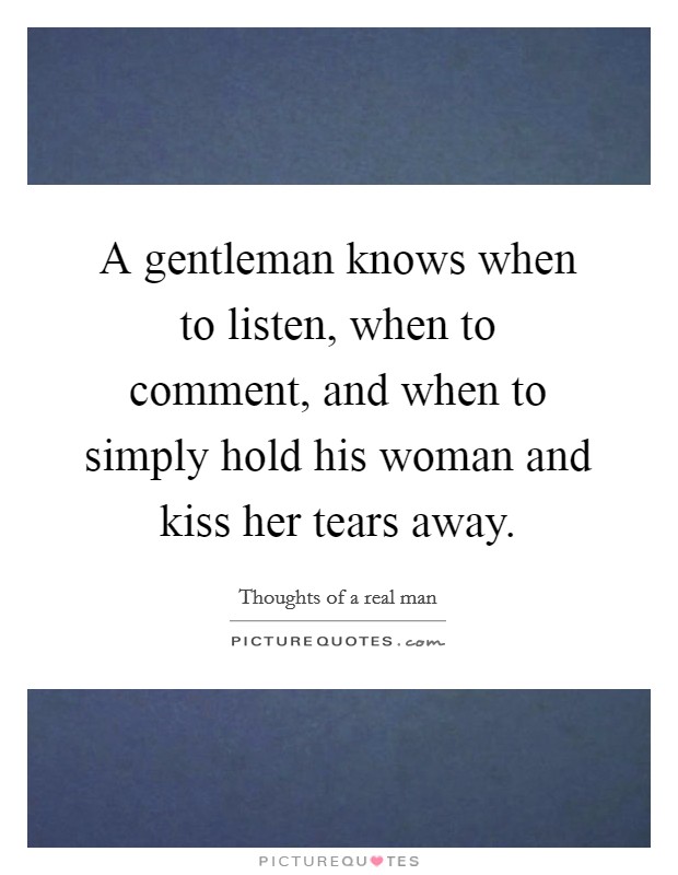 A gentleman knows when to listen, when to comment, and when to simply hold his woman and kiss her tears away. Picture Quote #1