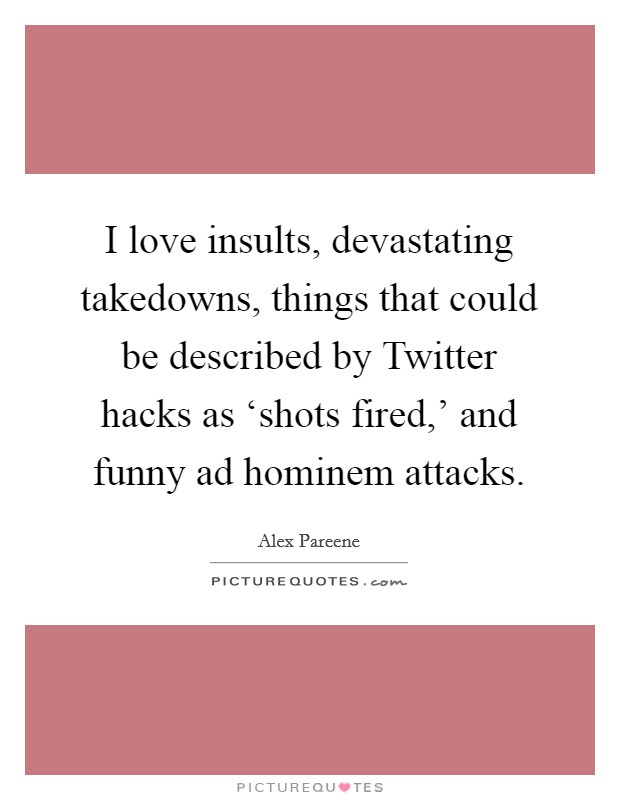 I love insults, devastating takedowns, things that could be described by Twitter hacks as ‘shots fired,’ and funny ad hominem attacks Picture Quote #1