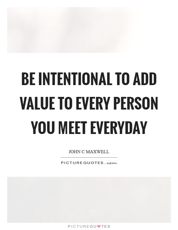 Be intentional to add value to every person you meet everyday Picture Quote #1
