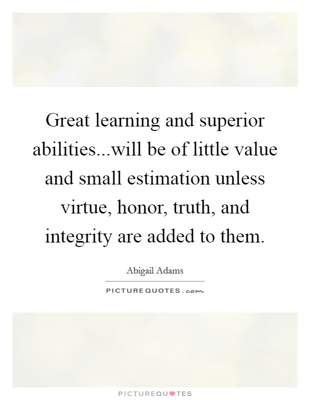 Great learning and superior abilities...will be of little value and small estimation unless virtue, honor, truth, and integrity are added to them Picture Quote #1