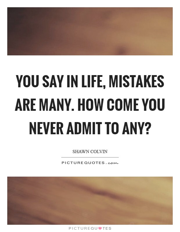 You say in life, mistakes are many. How come you never admit to any? Picture Quote #1
