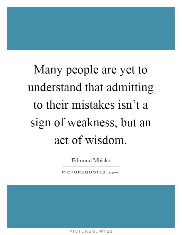 Many people are yet to understand that admitting to their mistakes isn’t a sign of weakness, but an act of wisdom Picture Quote #1