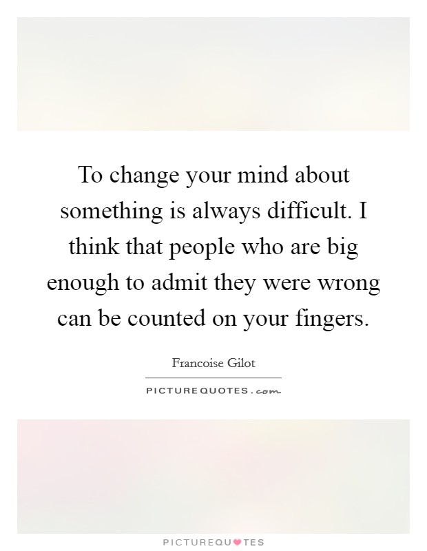 To change your mind about something is always difficult. I think that people who are big enough to admit they were wrong can be counted on your fingers Picture Quote #1