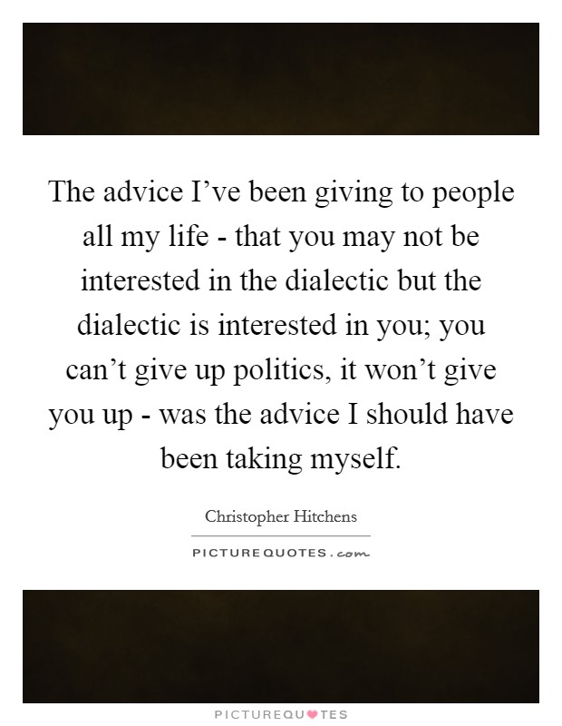 The advice I’ve been giving to people all my life - that you may not be interested in the dialectic but the dialectic is interested in you; you can’t give up politics, it won’t give you up - was the advice I should have been taking myself Picture Quote #1