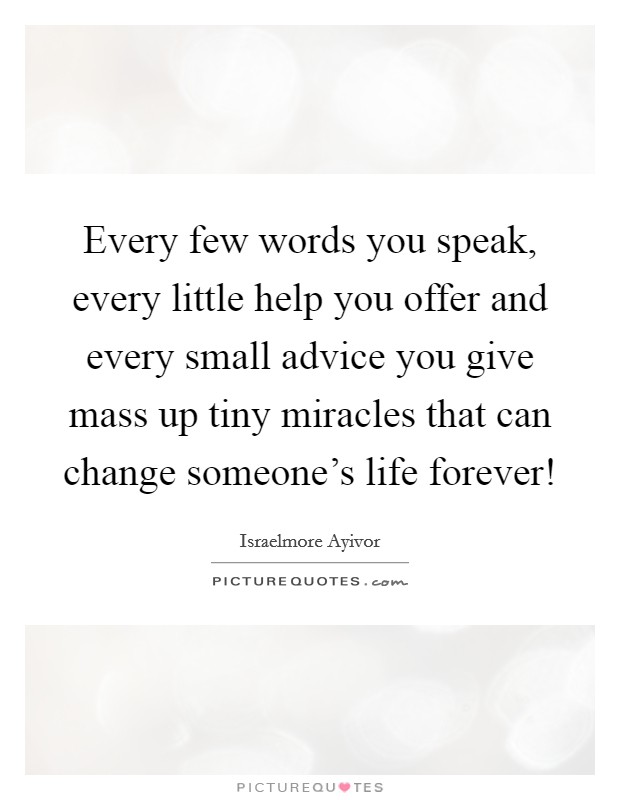 Every few words you speak, every little help you offer and every small advice you give mass up tiny miracles that can change someone’s life forever! Picture Quote #1