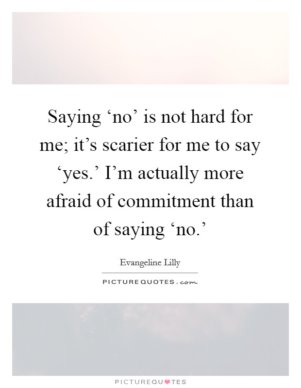 Saying ‘no’ is not hard for me; it’s scarier for me to say ‘yes.’ I’m actually more afraid of commitment than of saying ‘no.’ Picture Quote #1