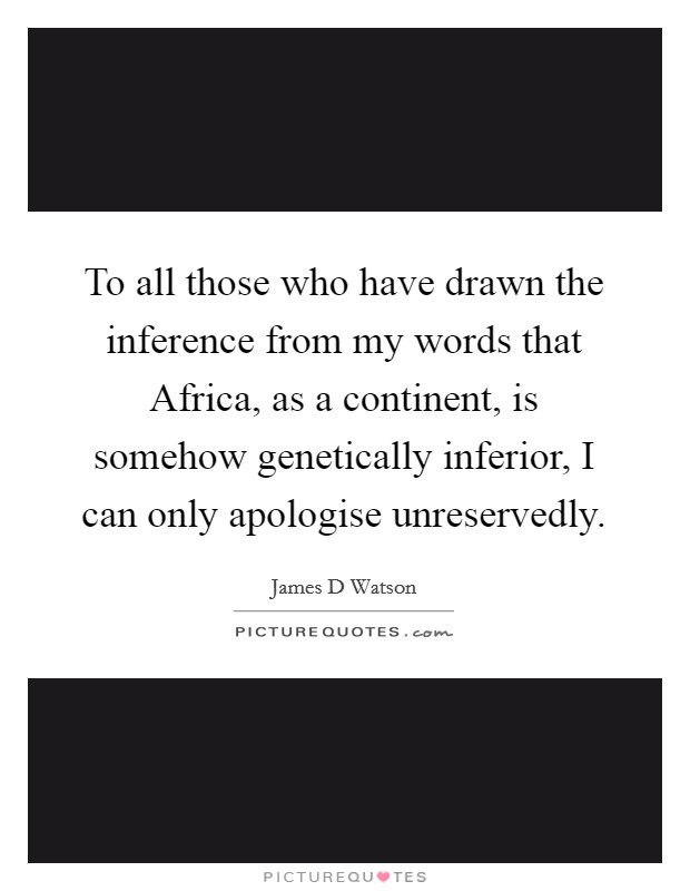 To all those who have drawn the inference from my words that Africa, as a continent, is somehow genetically inferior, I can only apologise unreservedly Picture Quote #1