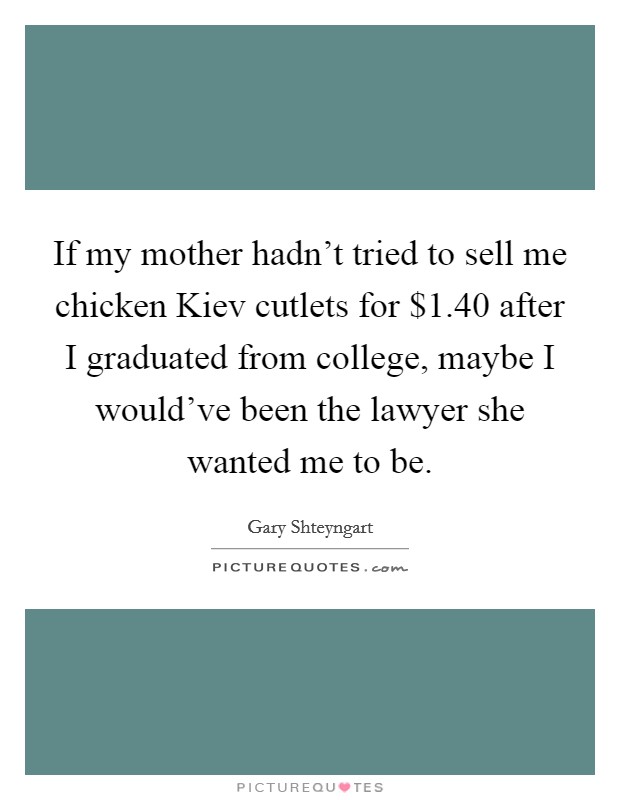 If my mother hadn’t tried to sell me chicken Kiev cutlets for $1.40 after I graduated from college, maybe I would’ve been the lawyer she wanted me to be Picture Quote #1