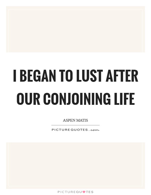 I began to lust after our conjoining life Picture Quote #1