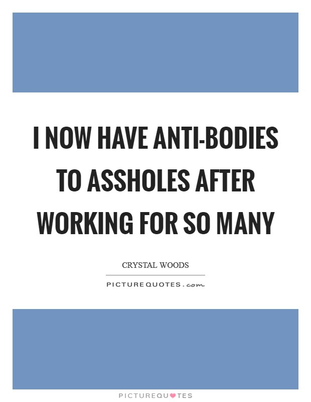 I now have anti-bodies to assholes after working for so many Picture Quote #1