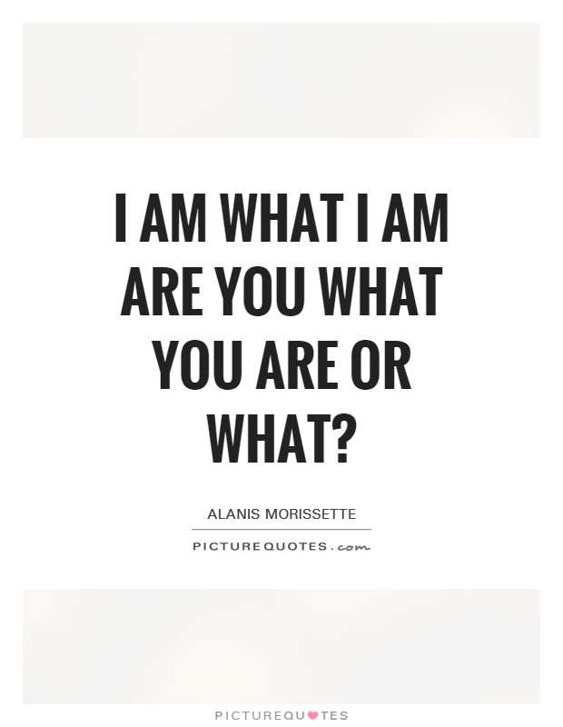 I am what I am Are you what you are or What? Picture Quote #1