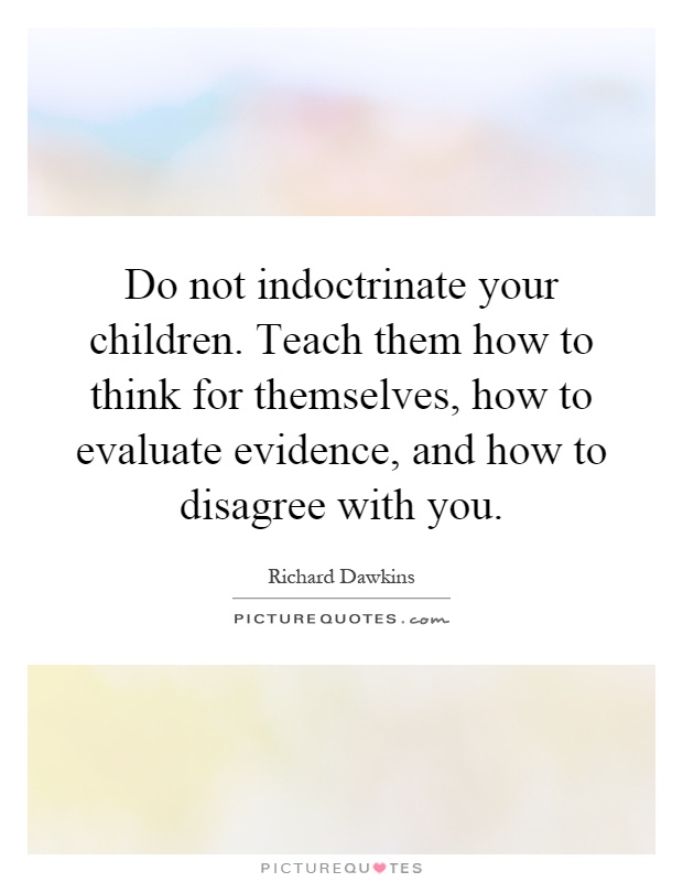Do not indoctrinate your children. Teach them how to think for themselves, how to evaluate evidence, and how to disagree with you Picture Quote #1
