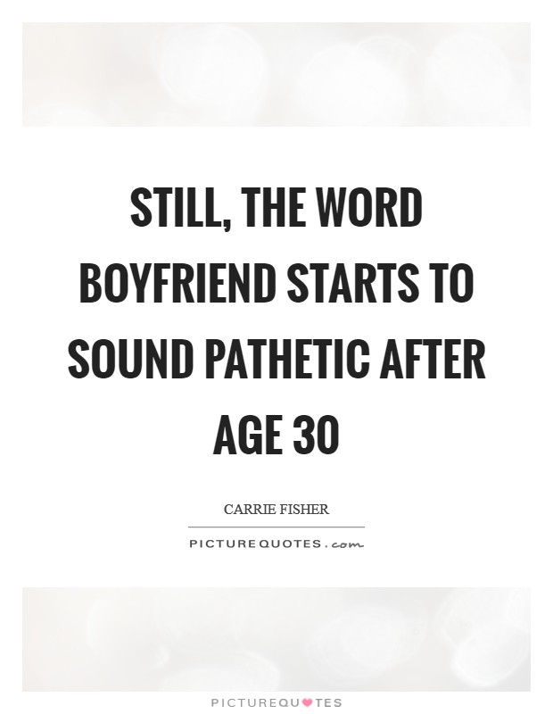 Still, the word boyfriend starts to sound pathetic after age 30 Picture Quote #1