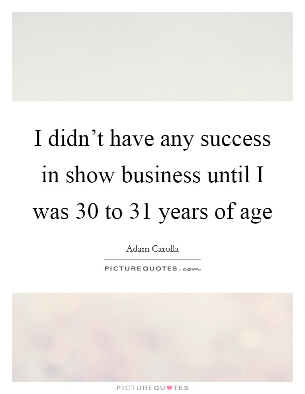 I didn’t have any success in show business until I was 30 to 31 years of age Picture Quote #1