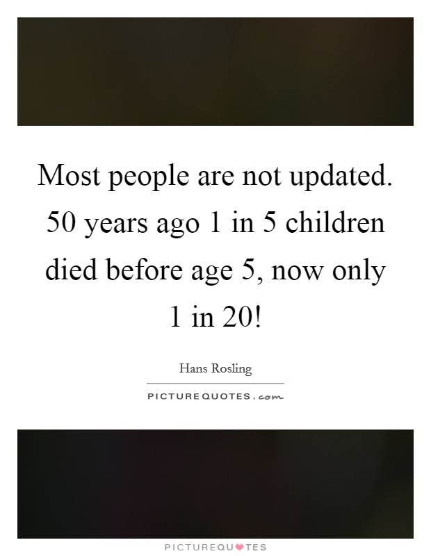 Most people are not updated. 50 years ago 1 in 5 children died before age 5, now only 1 in 20! Picture Quote #1