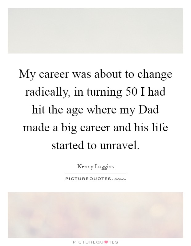 My career was about to change radically, in turning 50 I had hit the age where my Dad made a big career and his life started to unravel Picture Quote #1