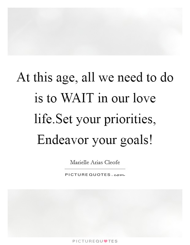 At this age, all we need to do is to WAIT in our love life.Set your priorities, Endeavor your goals! Picture Quote #1