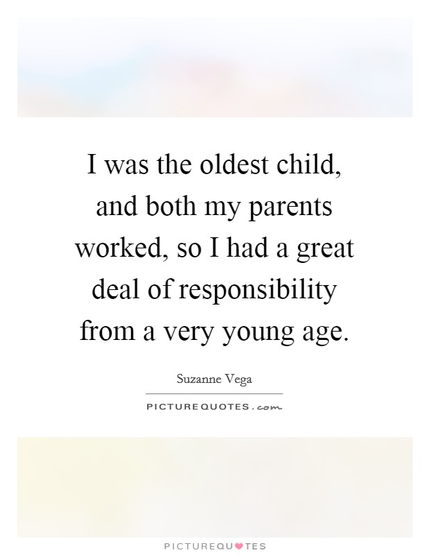 I was the oldest child, and both my parents worked, so I had a great deal of responsibility from a very young age. Picture Quote #1