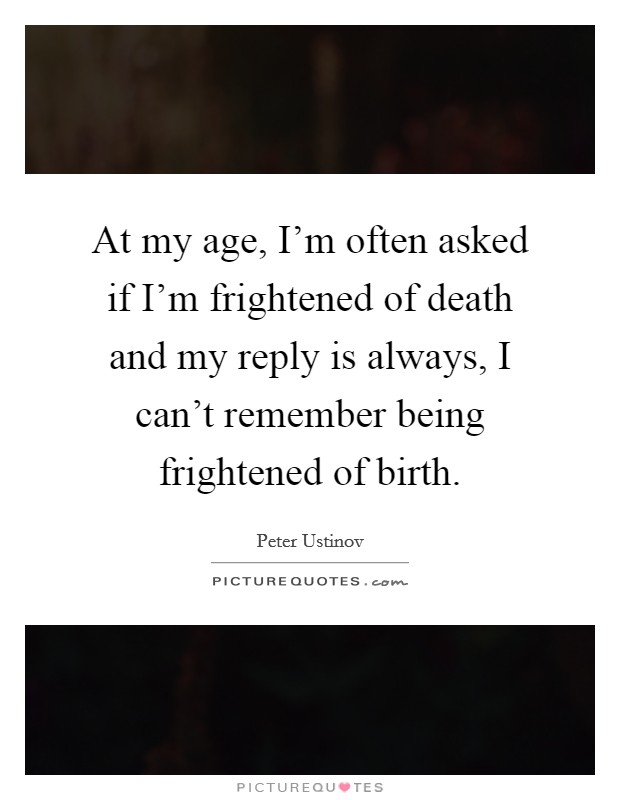At my age, I'm often asked if I'm frightened of death and my reply is always, I can't remember being frightened of birth. Picture Quote #1