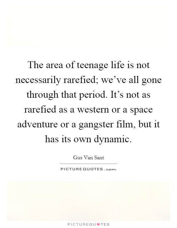 The area of teenage life is not necessarily rarefied; we've all gone through that period. It's not as rarefied as a western or a space adventure or a gangster film, but it has its own dynamic. Picture Quote #1
