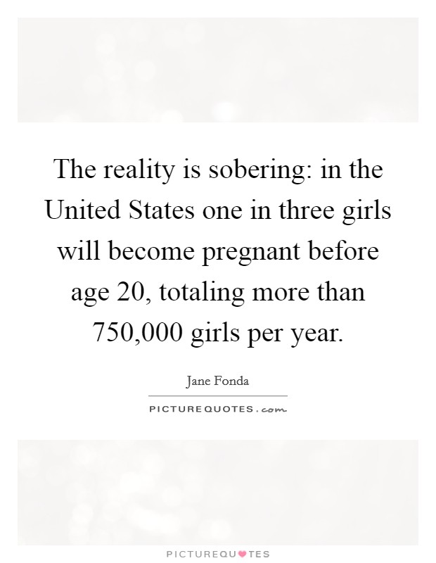 The reality is sobering: in the United States one in three girls will become pregnant before age 20, totaling more than 750,000 girls per year. Picture Quote #1