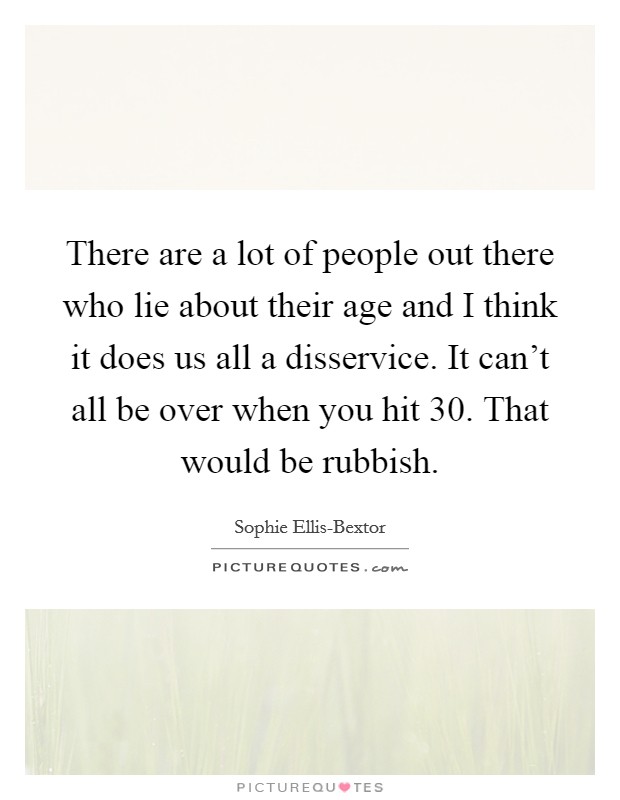 There are a lot of people out there who lie about their age and I think it does us all a disservice. It can’t all be over when you hit 30. That would be rubbish Picture Quote #1